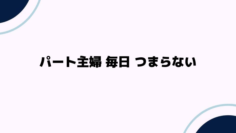 パート主婦 毎日 つまらないと感じる理由とは